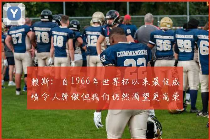 赖斯：自1966年世界杯以来最佳成绩令人骄傲但我们仍然渴望更高荣誉
