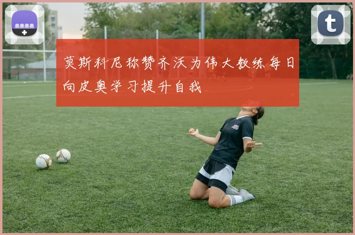 莫斯科尼称赞齐沃为伟大教练每日向皮奥学习提升自我
