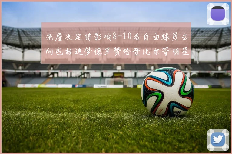 老詹决定将影响8-10名自由球员去向包括追梦德罗赞哈登比尔等明星球员