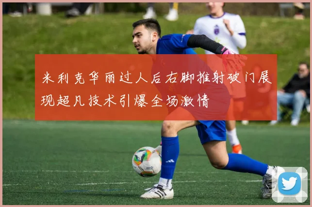 米利克华丽过人后右脚推射破门展现超凡技术引爆全场激情