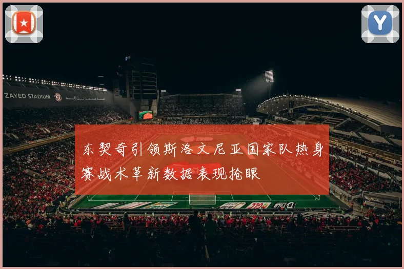 东契奇引领斯洛文尼亚国家队热身赛战术革新数据表现抢眼