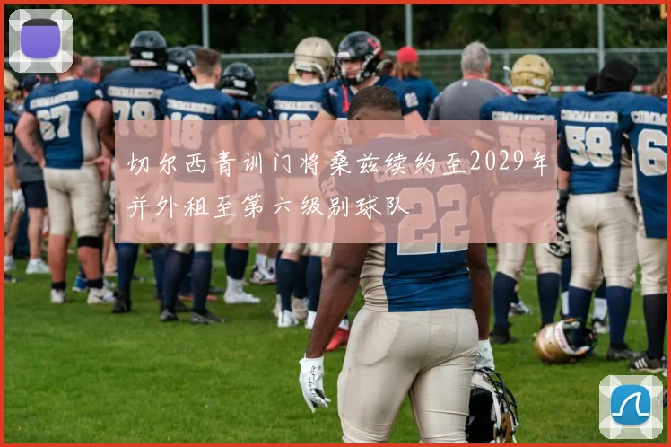 切尔西青训门将桑兹续约至2029年并外租至第六级别球队