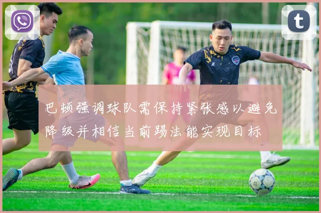 巴顿强调球队需保持紧张感以避免降级并相信当前踢法能实现目标
