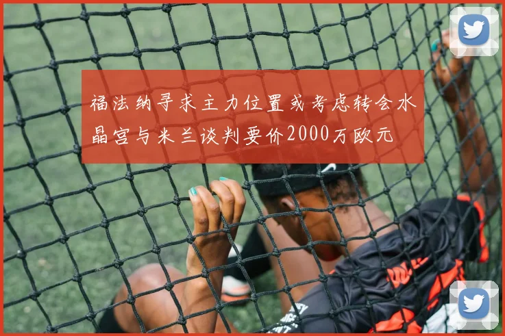 福法纳寻求主力位置或考虑转会水晶宫与米兰谈判要价2000万欧元