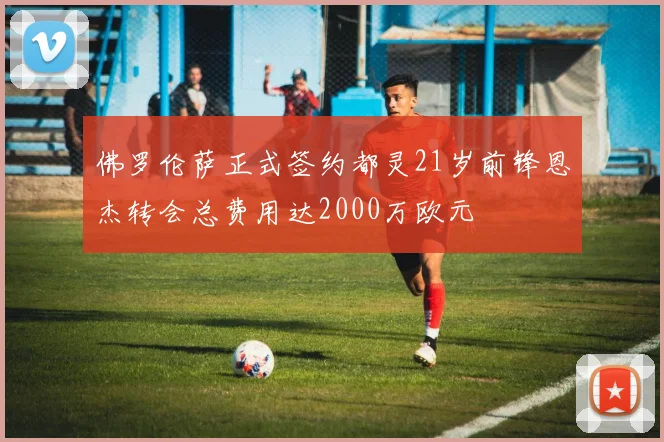 佛罗伦萨正式签约都灵21岁前锋恩杰转会总费用达2000万欧元
