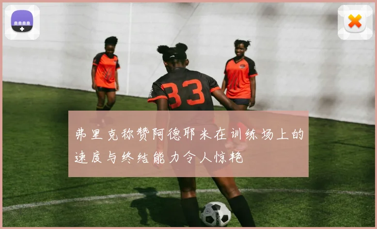 弗里克称赞阿德耶米在训练场上的速度与终结能力令人惊艳