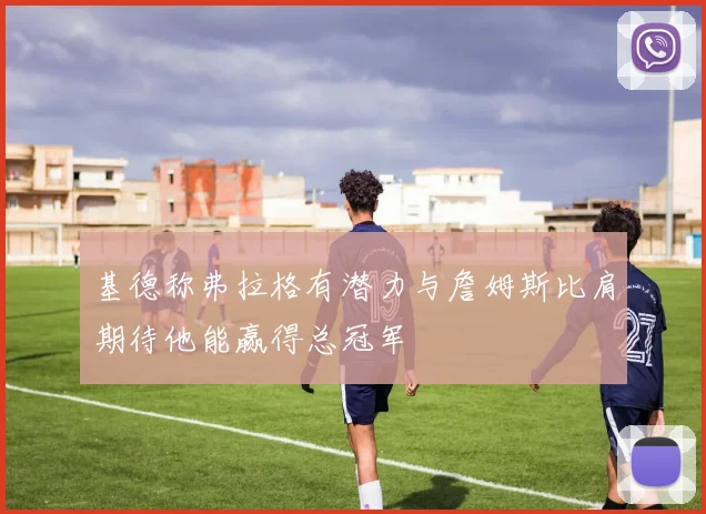 基德称弗拉格有潜力与詹姆斯比肩期待他能赢得总冠军