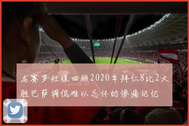 龙赛罗社媒回顾2020年拜仁8比2大胜巴萨调侃难以忘怀的惨痛记忆
