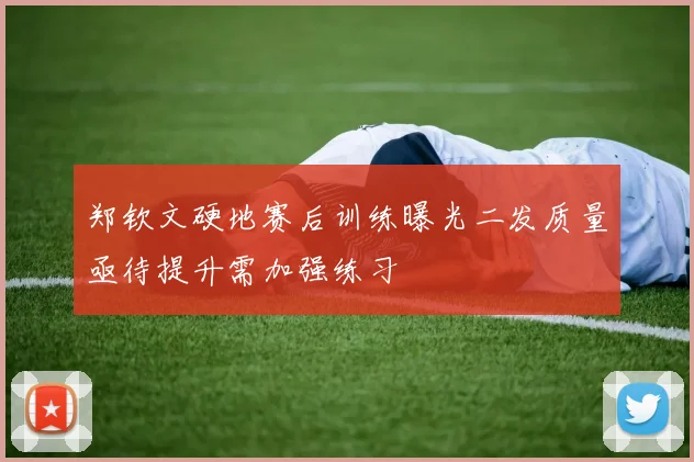 郑钦文硬地赛后训练曝光二发质量亟待提升需加强练习