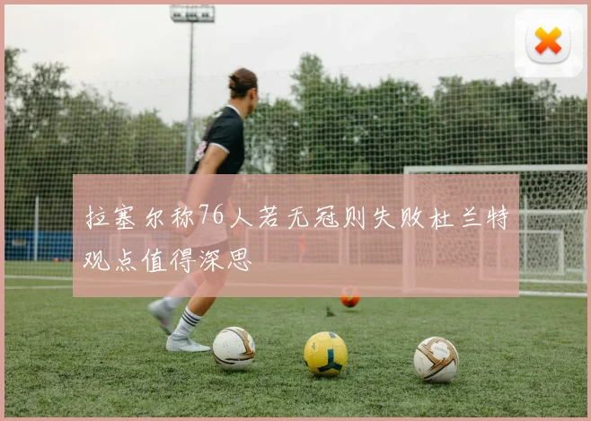 拉塞尔称76人若无冠则失败杜兰特观点值得深思