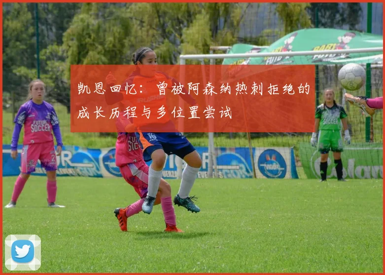 凯恩回忆：曾被阿森纳热刺拒绝的成长历程与多位置尝试