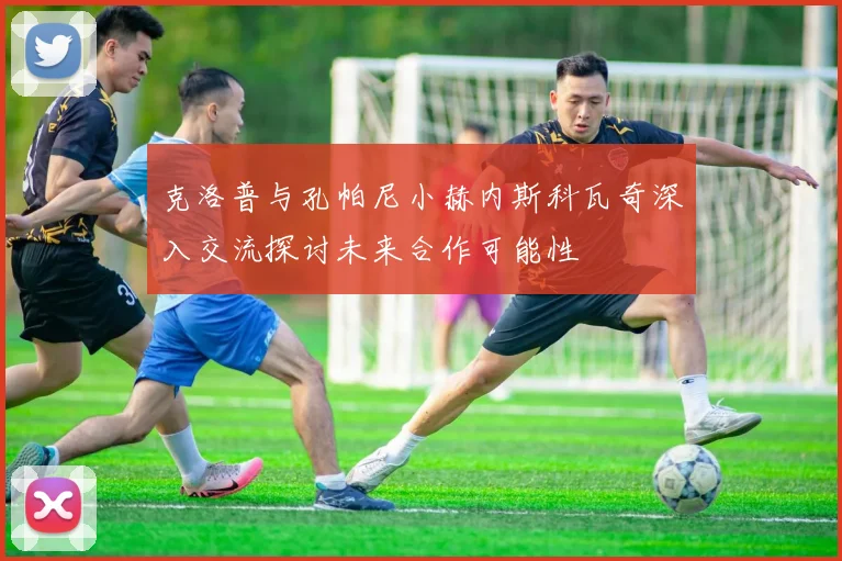 克洛普与孔帕尼小赫内斯科瓦奇深入交流探讨未来合作可能性