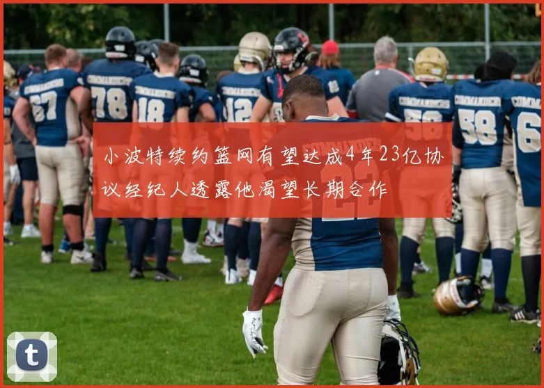 小波特续约篮网有望达成4年23亿协议经纪人透露他渴望长期合作